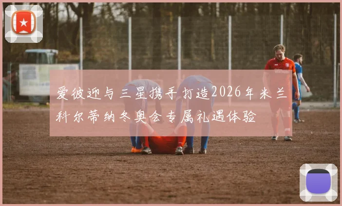 爱彼迎与三星携手打造2026年米兰科尔蒂纳冬奥会专属礼遇体验
