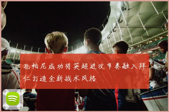 孔帕尼成功将英超进攻节奏融入拜仁打造全新战术风格