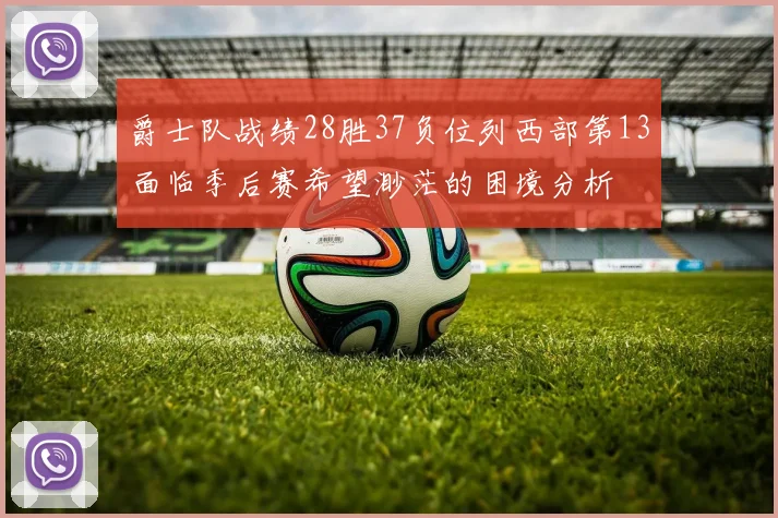 爵士队战绩28胜37负位列西部第13面临季后赛希望渺茫的困境分析