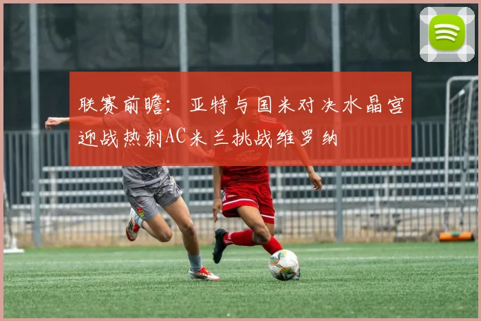 联赛前瞻：亚特与国米对决水晶宫迎战热刺AC米兰挑战维罗纳